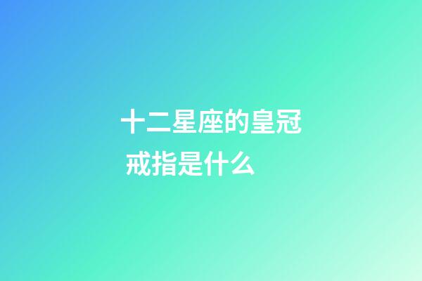 十二星座的皇冠 戒指是什么-第1張-星座運勢-玄機派